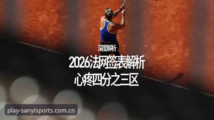 2026法网女单签表深度评测——从三亿体育平台看中国金花突围路径与保分压力
